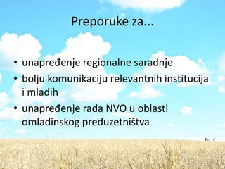 Preporuke za...

• unapređenje regionalne saradnje
• bolju komunikaciju relevantnih institucija
  i mladih
• unapređenje rada NVO u oblasti
  omladinskog preduzetništva
 
