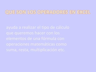 ayuda a realizar el tipo de cálculo que queremos hacer con los elementos de una fórmula con operaciones matemáticas como suma, resta, multiplicación etc. 
