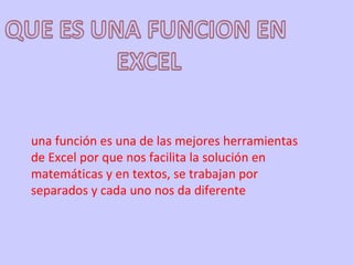 una función es una de las mejores herramientas de Excel por que nos facilita la solución en matemáticas y en textos, se trabajan por separados y cada uno nos da diferente 