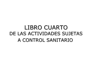 LIBRO CUARTO
DE LAS ACTIVIDADES SUJETAS
   A CONTROL SANITARIO
 