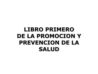 LIBRO PRIMERO
DE LA PROMOCION Y
PREVENCION DE LA
       SALUD
 