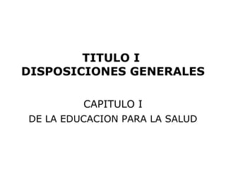 TITULO I
DISPOSICIONES GENERALES

         CAPITULO I
DE LA EDUCACION PARA LA SALUD
 