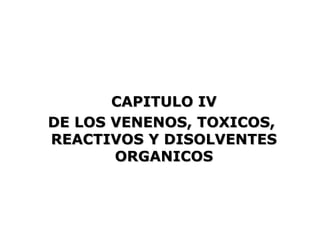 CAPITULO IV
DE LOS VENENOS, TOXICOS,
REACTIVOS Y DISOLVENTES
       ORGANICOS
 