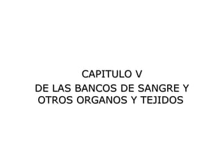 CAPITULO V
DE LAS BANCOS DE SANGRE Y
OTROS ORGANOS Y TEJIDOS
 
