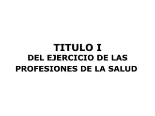 TITULO I
  DEL EJERCICIO DE LAS
PROFESIONES DE LA SALUD
 