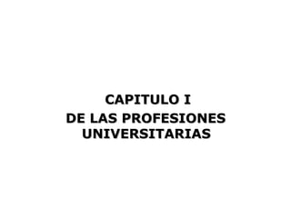 CAPITULO I
DE LAS PROFESIONES
  UNIVERSITARIAS
 