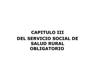 CAPITULO III
DEL SERVICIO SOCIAL DE
     SALUD RURAL
     OBLIGATORIO
 