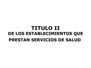 TITULO II
DE LOS ESTABLECIMIENTOS QUE
PRESTAN SERVICIOS DE SALUD
 