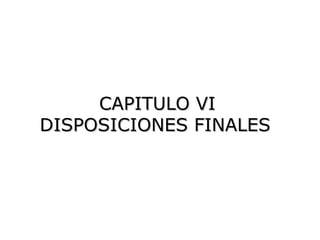 CAPITULO VI
DISPOSICIONES FINALES
 
