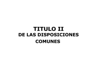TITULO II
DE LAS DISPOSICIONES
      COMUNES
 