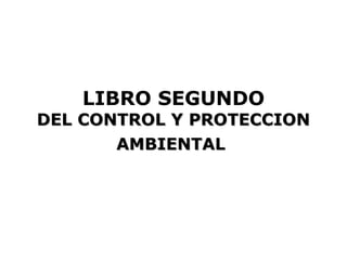 LIBRO SEGUNDO
DEL CONTROL Y PROTECCION
       AMBIENTAL
 