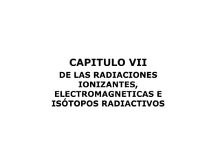 CAPITULO VII
  DE LAS RADIACIONES
      IONIZANTES,
 ELECTROMAGNETICAS E
ISÓTOPOS RADIACTIVOS
 
