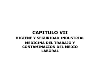 CAPITULO VII
HIGIENE Y SEGURIDAD INDUSTRIAL
    MEDICINA DEL TRABAJO Y
   CONTAMINACION DEL MEDIO
            LABORAL
 
