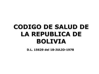 CODIGO DE SALUD DE
  LA REPUBLICA DE
      BOLIVIA
   D.L. 15629 del 18-JULIO-1978
 
