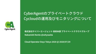 CyberAgentのプライベートクラウド
Cycloudの運⽤及びモニタリングについて
株式会社サイバーエージェント 技術本部 プライベートクラウドグループ
Nakanishi Kento @whywaita
Cloud Operator Days Tokyo @ / /
 