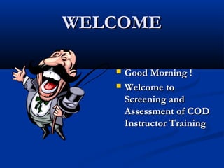 WELCOMEWELCOME
 Good Morning !Good Morning !
 Welcome toWelcome to
Screening andScreening and
Assessment of CODAssessment of COD
Instructor TrainingInstructor Training
 
