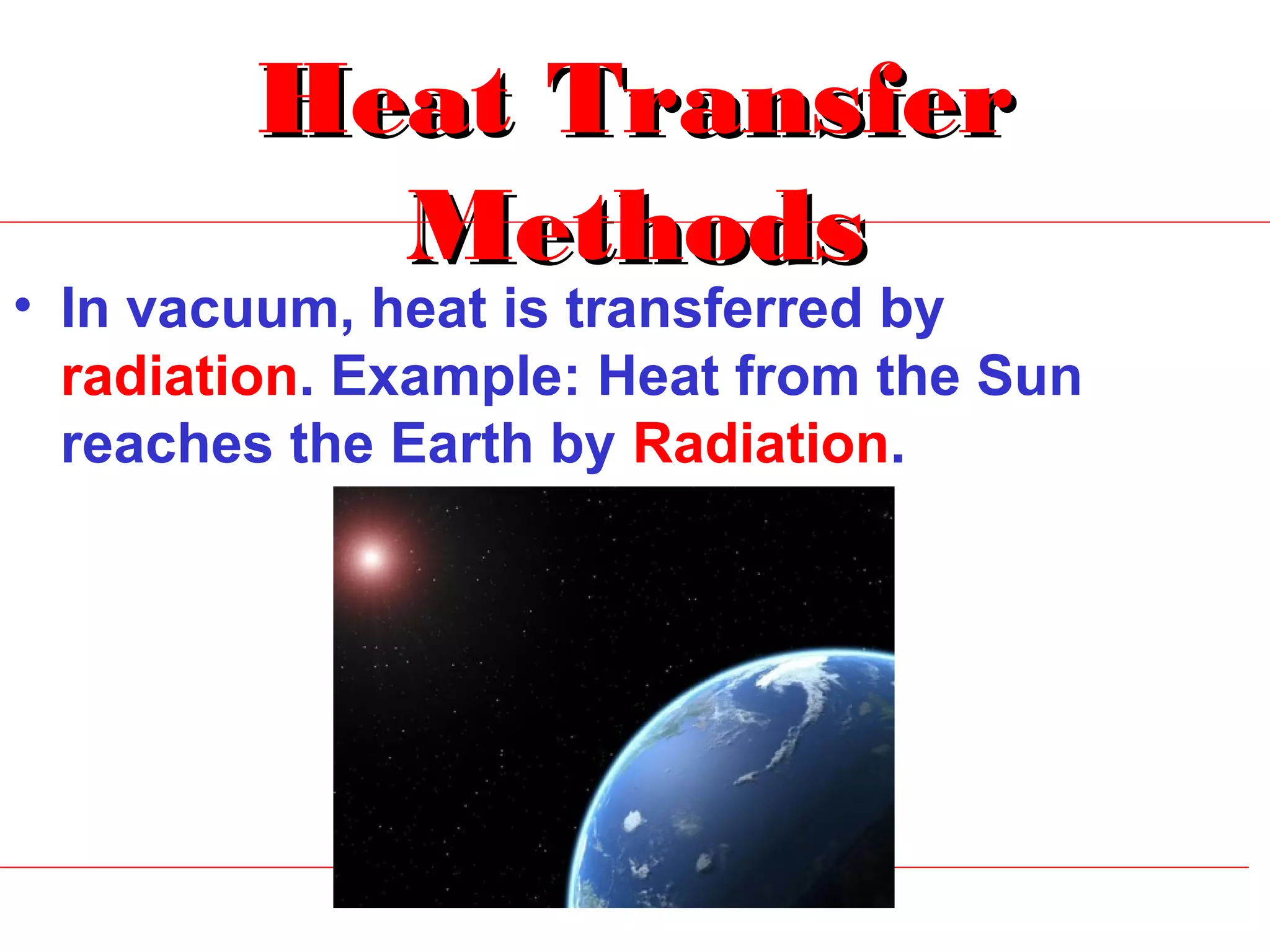 Heat Transfer
          Methods
• In vacuum, heat is transferred by
  radiation. Example: Heat from the Sun
  reaches the Earth by Radiation.
 