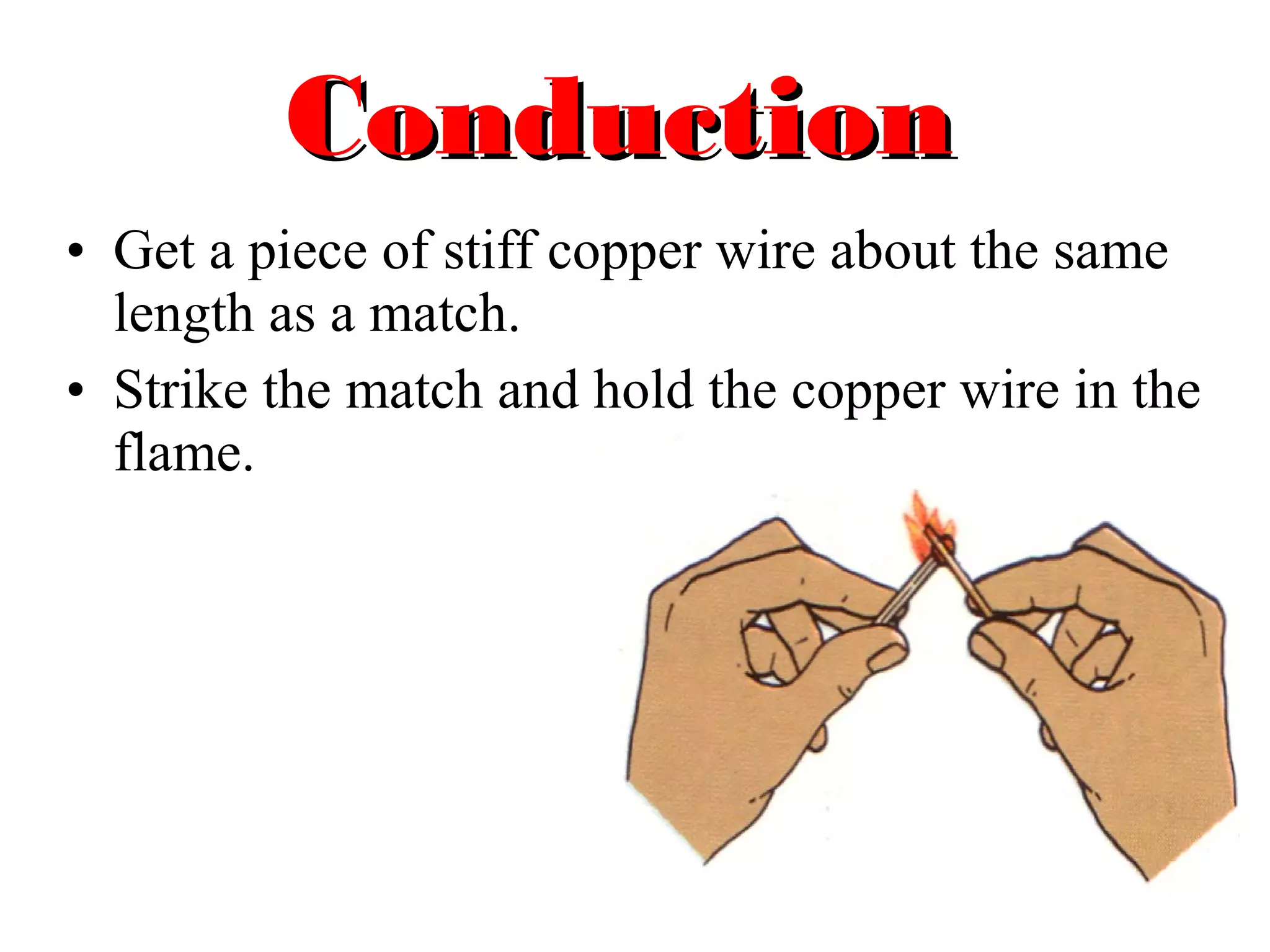 Conduction
• Get a piece of stiff copper wire about the same
  length as a match.
• Strike the match and hold the copper wire in the
  flame.
 