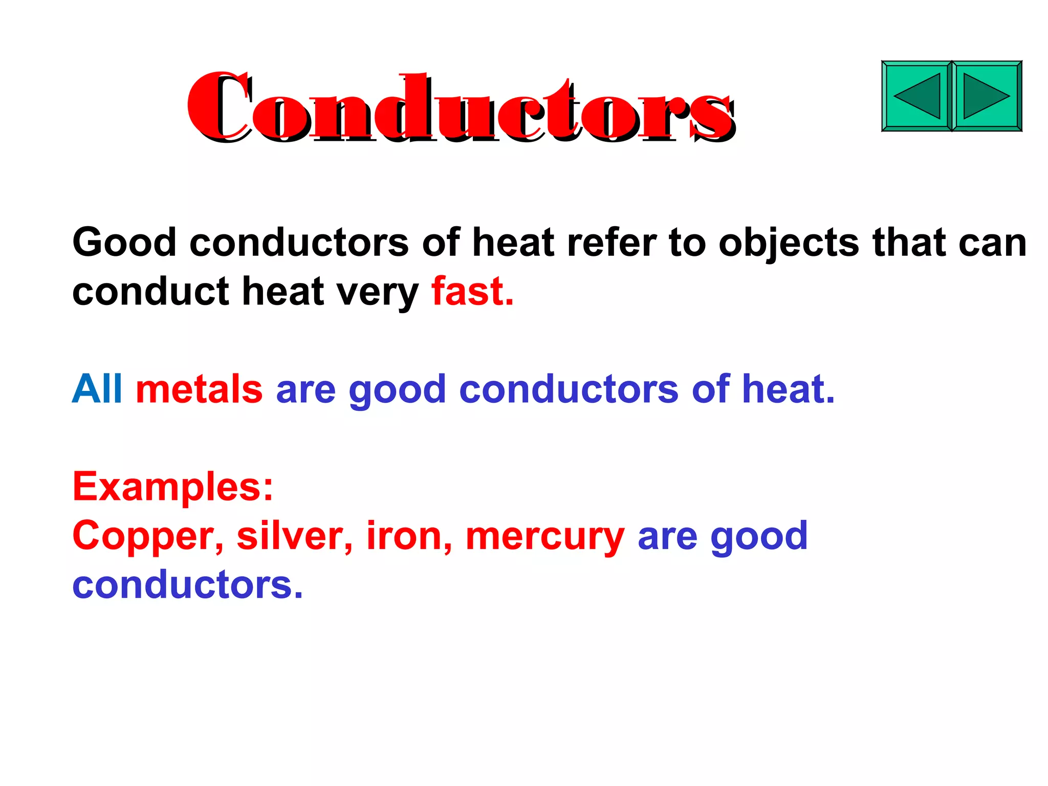 Conductors
Good conductors of heat refer to objects that can
conduct heat very fast.

All metals are good conductors of heat.

Examples:
Copper, silver, iron, mercury are good
conductors.
 