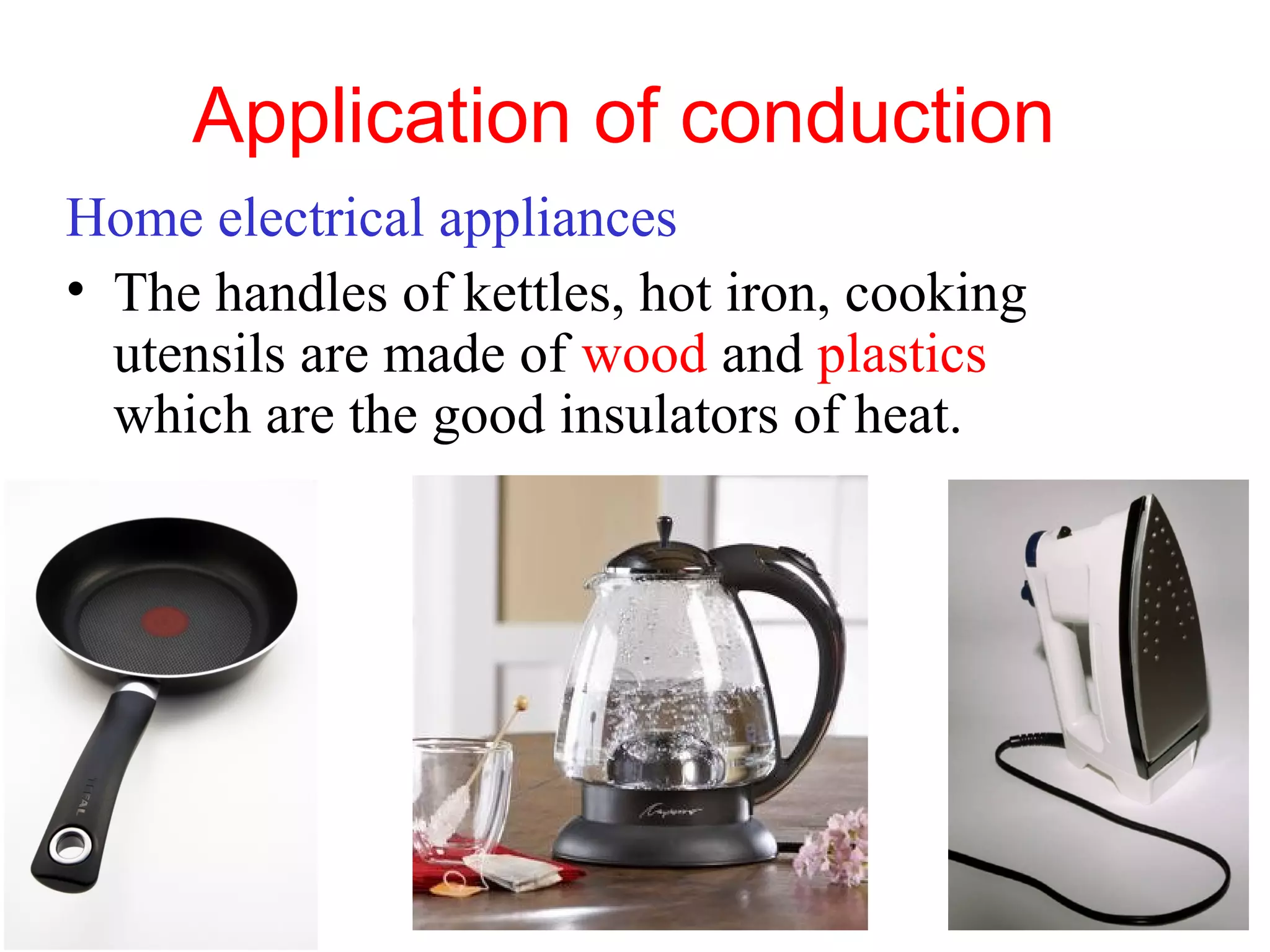 Application of conduction
Home electrical appliances
• The handles of kettles, hot iron, cooking
  utensils are made of wood and plastics
  which are the good insulators of heat.
 