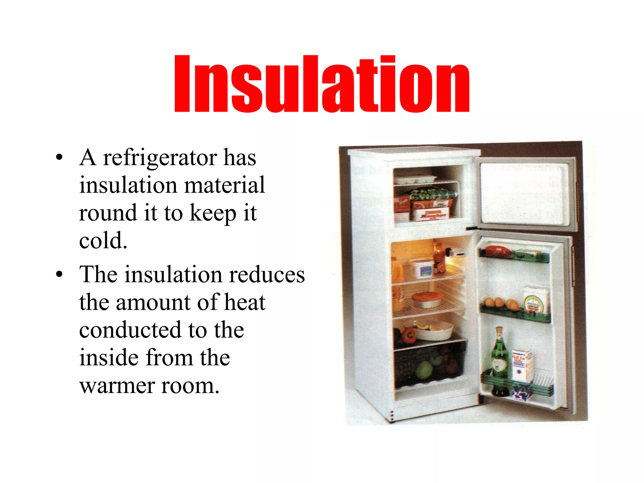 Insulation
• A refrigerator has
  insulation material
  round it to keep it
  cold.
• The insulation reduces
  the amount of heat
  conducted to the
  inside from the
  warmer room.
 