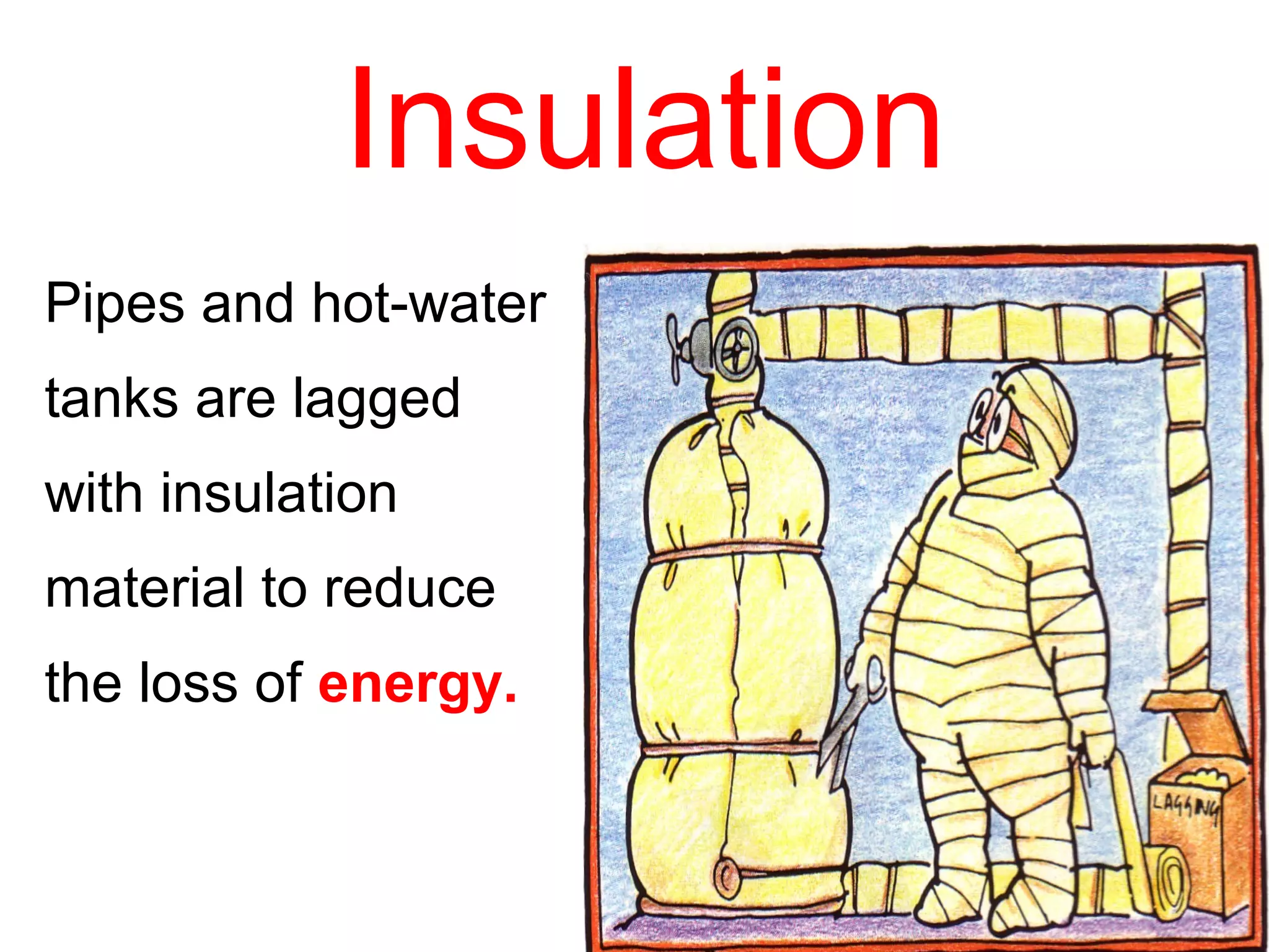 Insulation
Pipes and hot-water
tanks are lagged
with insulation
material to reduce
the loss of energy.
 