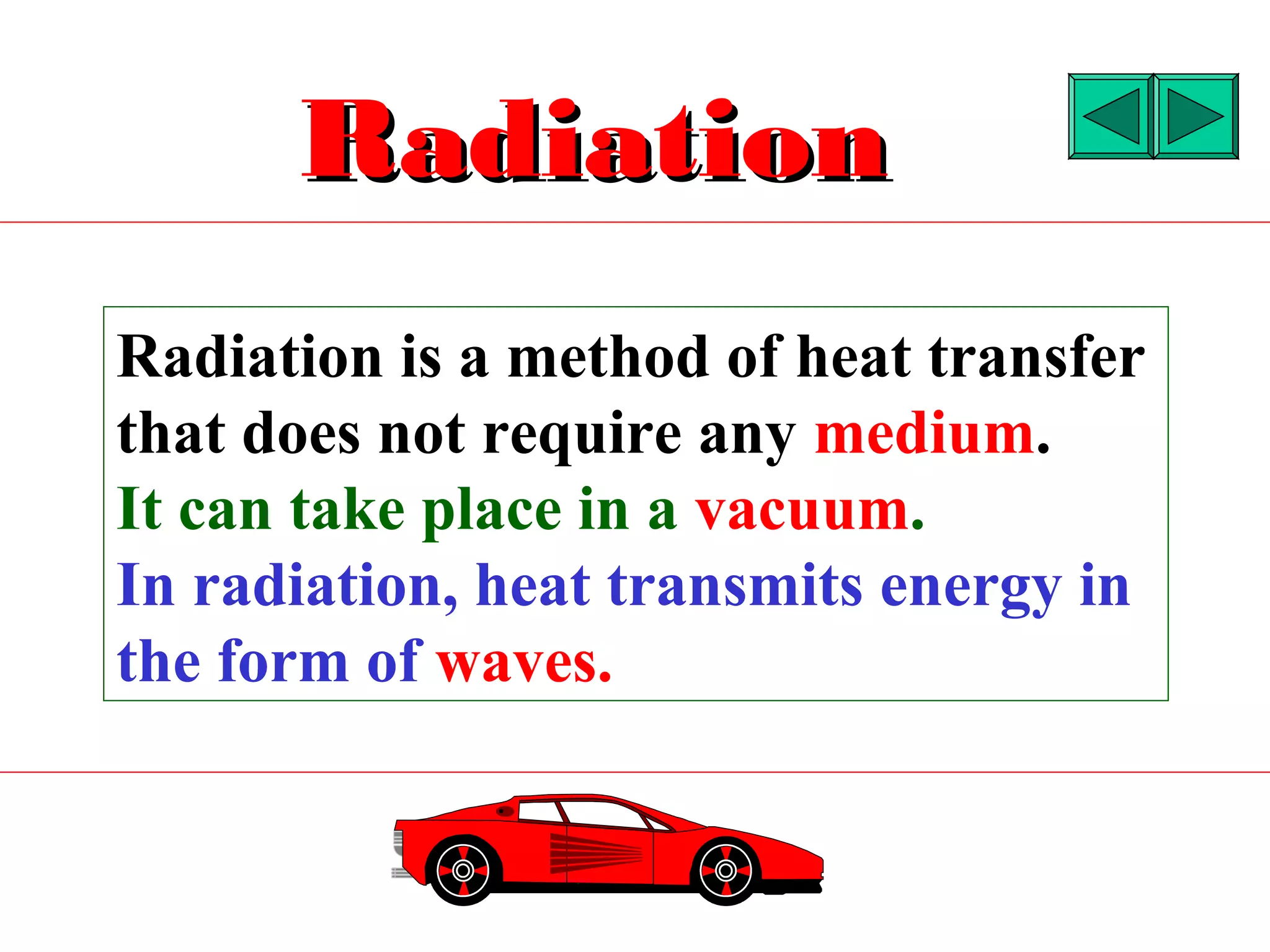 Radiation
Radiation is a method of heat transfer
that does not require any medium.
It can take place in a vacuum.
In radiation, heat transmits energy in
the form of waves.
 
