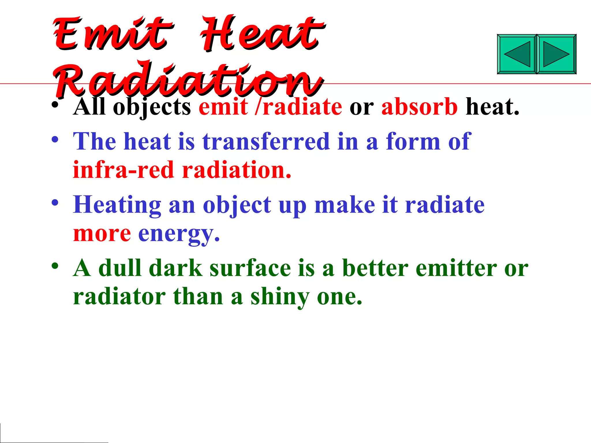Emit Heat
Radiation
• All objects emit /radiate or absorb heat.
• The heat is transferred in a form of
  infra-red radiation.
• Heating an object up make it radiate
  more energy.
• A dull dark surface is a better emitter or
  radiator than a shiny one.
 