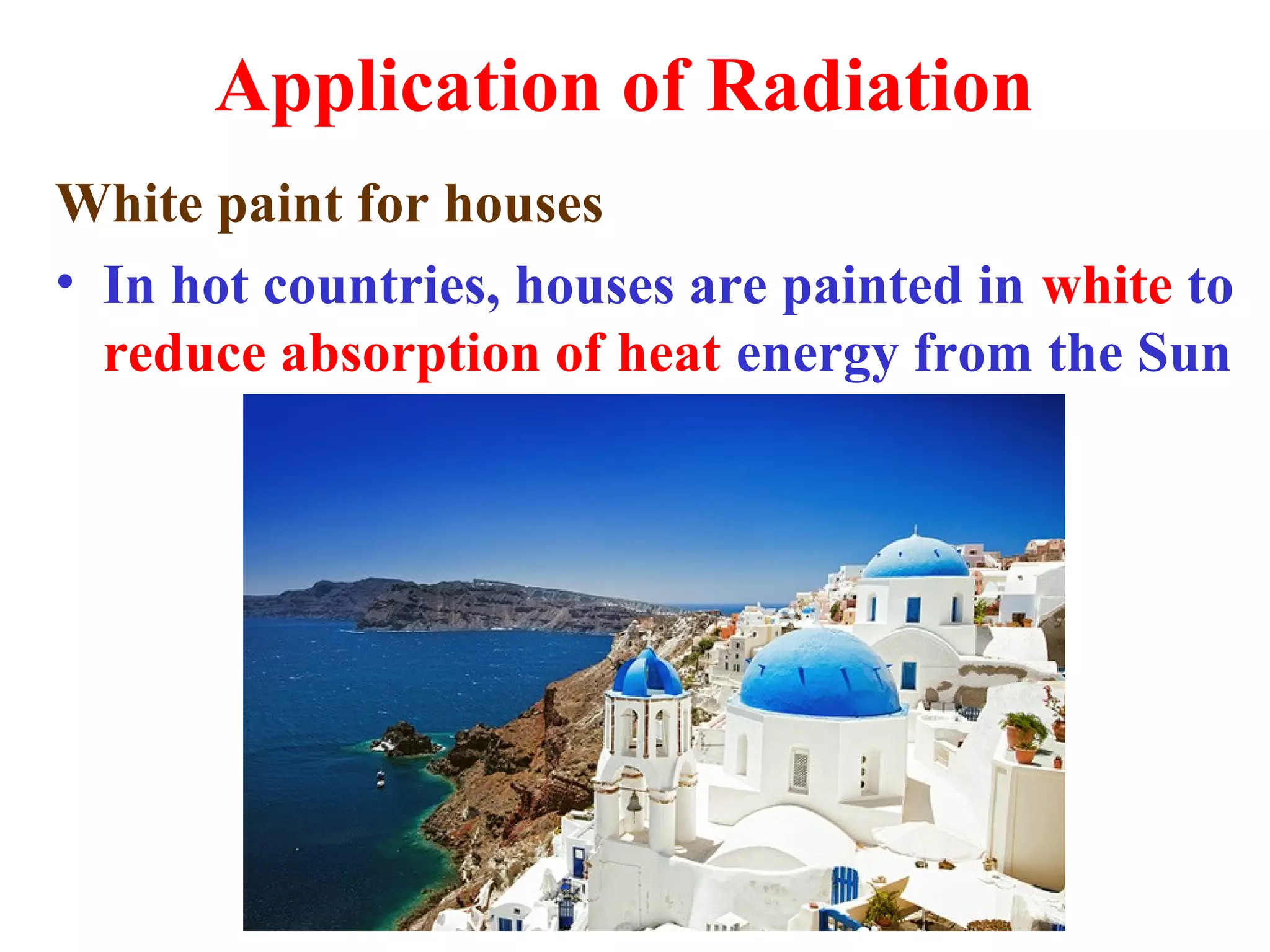 Application of Radiation
White paint for houses
• In hot countries, houses are painted in white to
  reduce absorption of heat energy from the Sun
 