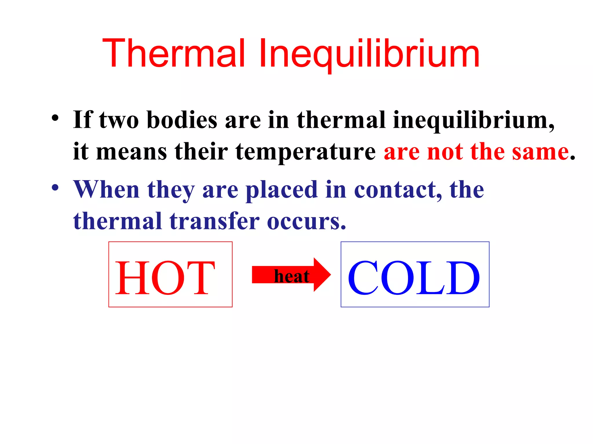 Thermal Inequilibrium
• If two bodies are in thermal inequilibrium,
  it means their temperature are not the same.
• When they are placed in contact, the
  thermal transfer occurs.

     HOT           heat
                          COLD
 