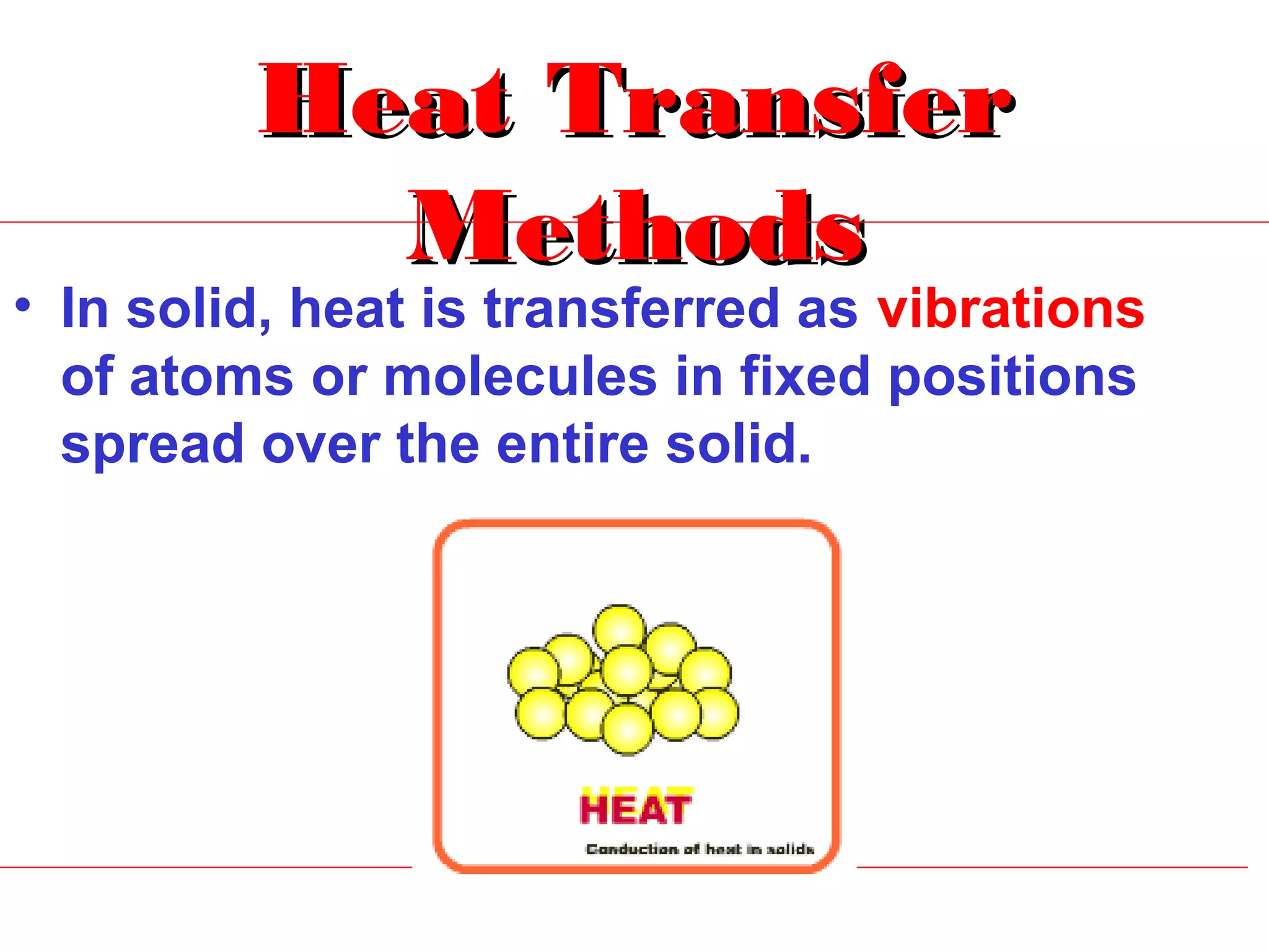 Heat Transfer
           Methods
• In solid, heat is transferred as vibrations
  of atoms or molecules in fixed positions
  spread over the entire solid.
 