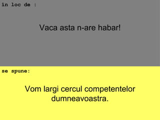 Vom largi cercul competentelor dumneavoastra. în loc de : se spune: Vaca asta n-are habar! 