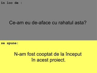 N-am fost cooptat de la început  în acest proiect. în loc de : se spune: Ce-am eu de-aface cu rahatul asta?  