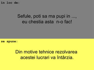 Din motive tehnice rezolvarea  acestei lucrari va întârzia. în loc de: se spune: Sefule, poti sa ma pupi in ..., eu chestia asta  n-o fac! 