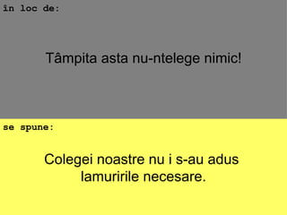 Colegei noastre nu i s-au adus  lamuririle necesare. în loc de: se spune: Tâmpita asta nu-ntelege nimic! 