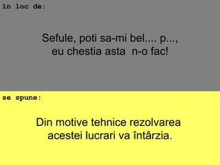 Din motive tehnice rezolvarea  acestei lucrari va întârzia. în loc de: se spune: Sefule, poti sa-mi bel.... p..., eu chestia asta  n-o fac! 
