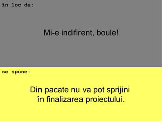 Din pacate nu va pot sprijini  în finalizarea proiectului. în loc de: se spune: Mi-e indifirent, boule! 
