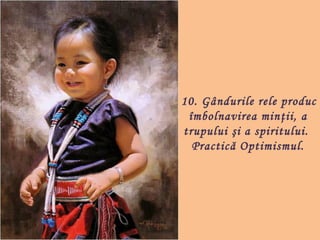 10.
   Gândurile rele produc
 îmbolnavirea min ţii, a
trupului şi a spiritului.
  Practică Optimismul.
 