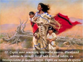 12. Copiii sunt seminţele viitorului nostru. Planteaz ă
      iubirea în inimile lor şi udă această iubire, cu
întelepciunea şi lecţiile vieţii. Copiii au nevoie de spa ţiu
 