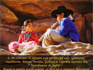 2. Fii tolerant cu cei care s-au pierdut pe cale. Ignoran ţa,
Inşelătoria, Mânia, Invidia, Gelozia şi Lăcomia izvorăsc din
                   înstrăinarea de Suflet.
 