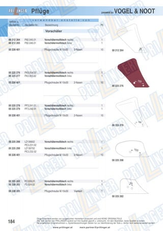 Pflüge
Artikel- u.
Bestell-Nr.:

passend zu

v e r w e n d b a r

Hersteller-Nr.:

a n s t e l l e

VOGEL & NOOT

v o n

Bezeichnung

PE

Vorschäler
00 212 264
00 212 265

P82.045.01
P82.046.01

00 228 401

00 225 276
00 225 277

Vorschälermollblech rechts
Vorschälermollblech links
Pflugschraube M 10x30

PA3.054.02
PA3.055.02

00 228 401

1
1
2-Nasen

Vorschälermollblech rechts
Vorschälermollblech links
Pflugschraube M 10x30

10

00 212 264

1
1
2-Nasen

10
00 225 276

00 225 278
00 225 279

PF3.241.01
PF3.242.01

00 228 401

Vorschälermollblech rechts
Vorschälermollblech links
Pflugschraube M 10x30

1
1
2-Nasen

10

00 225 278

00 225 298
00 225 299

LZ136602
PE3.231.02
LZ136702
PE3.232.02

00 228 401

Vorschälermollblech rechts

1

Vorschälermollblech links

1

Pflugschraube M 10x30

2-Nasen

10
00 225 298

00 225 282
00 228 283
00 228 201

P2.024.01
P2.024.02

Vorschälermollblech rechts
Vorschälermollblech links
Pflugschraube M 10x30

1
1
Vierkant

1
00 225 282

184

Obige Ersatzteile werden von ausgesuchten Herstellern produziert und sind KEINE ORIGINALTEILE.
Alle Teile werden von PRILLINGER laufend auf ihre Qualität geprüft u. untersucht, mit dem Bestreben, beste Qualität zu bieten.
Die angeführten Originalnummern u. Systembezeichnungen dienen nur zur Identifizierung der Teile u. dürfen nicht weiterverwendet werden.
www.prillinger.at

mein.partner@prillinger.at

 