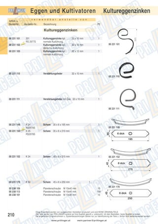 Kultureggenzinken

Eggen und Kultivatoren
v e r w e n d b a r

Artikel- u.
Bestell-Nr.:

Hersteller-Nr.:

a n s t e l l e

v o n

Bezeichnung

PE

Kultureggenzinken
00 231 101
00 231 102

201
RS 2977S
Aus

laufte

il

00 231 103

00 231 110

Kultureggenzinke kpl.
normale Ausführung
Kultureggenzinke kpl.
dänische Ausführung
Kultureggenzinke kpl.
normale Ausführung

1

32 x 10 mm

1

32 x 12 mm

1

32 x 10 mm

Verstärkungsfeder

32 x 10 mm

1

00 231 101

00 231 110

00 231 111

Verstärkungsfeder mit Öse 32 x 10 mm

1

00 231 111

00 231 149

K 24
RS2978S
K 25
RS2978S

Schare

35 x 6 x 195 mm

1

Schare

35 x 6 x 210 mm

1

00 231 152

K 24

Schare

40 x 8 x 215 mm

1

00 231 170

K 50

Schare

45 x 6 x 250 mm

00 231 150

00 238 109
00 238 113
00 238 101

210

Aus

laufte

il

00 231 149

Planetenschraube
Planetenschraube
Planetenschraube

M 10x40 mm
M 10x40 mm
M 10x35 mm

00 231 152

1
10
100
10

00 231 170

Obige Ersatzteile werden von ausgesuchten Herstellern produziert und sind KEINE ORIGINALTEILE.
Alle Teile werden von PRILLINGER laufend auf ihre Qualität geprüft u. untersucht, mit dem Bestreben, beste Qualität zu bieten.
Die angeführten Originalnummern u. Systembezeichnungen dienen nur zur Identifizierung der Teile u. dürfen nicht weiterverwendet werden.
www.prillinger.at

mein.partner@prillinger.at

 