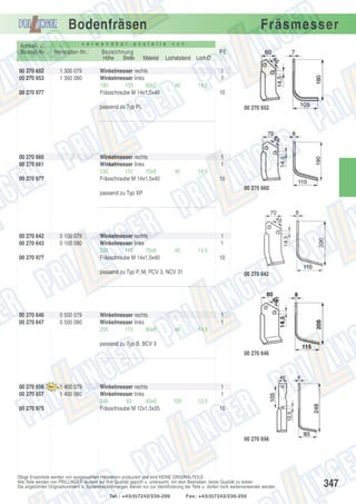 Bodenfräsen
Artikel- u.
Bestell-Nr.:
00 270 652
00 270 653

v e r w e n d b a r

Hersteller-Nr.:
1 300 079
1 300 080

00 270 977

Fräsmesser

a n s t e l l e

Bezeichnung
Höhe
Breite

v o n

PE
Material

Lochabstand Loch Ø

Winkelmesser rechts
Winkelmesser links
180
105
60x7
Frässchraube M 14x1,5x40

1
1
46

14,5
10

passend zu Typ PL

00 270 660
00 270 661

Winkelmesser rechts
Winkelmesser links
190
110
70x8
Frässchraube M 14x1,5x40

00 270 977

00 270 652

1
1
45

14,5
10
00 270 660

passend zu Typ XP

00 270 642
00 270 643

0 100 079
0 100 080

00 270 977

Winkelmesser rechts
Winkelmesser links
200
110
70x8
Frässchraube M 14x1,5x40

1
1
45

14,5
10

passend zu Typ P, M, PCV 3, NCV 31

00 270 646
00 270 647

0 500 079
0 500 080

Winkelmesser rechts
Winkelmesser links
205
115
80x8

00 270 642

1
1
46

14,5

passend zu Typ B, BCV 3
00 270 646

00 270 656
00 270 657
00 270 975

1 400 079
1 400 080

Winkelmesser rechts
Winkelmesser links
248
93
40x8
Frässchraube M 12x1,5x35

1
1
105

12,5
10

00 270 656

Obige Ersatzteile werden von ausgesuchten Herstellern produziert und sind KEINE ORIGINALTEILE.
Alle Teile werden von PRILLINGER laufend auf ihre Qualität geprüft u. untersucht, mit dem Bestreben, beste Qualität zu bieten.
Die angeführten Originalnummern u. Systembezeichnungen dienen nur zur Identifizierung der Teile u. dürfen nicht weiterverwendet werden.
Tel.: +43(0)7242/230-200

Fax: +43(0)7242/230-250

347

 