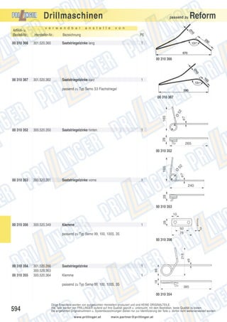 Drillmaschinen
v e r w e n d b a r

a n s t e l l e

passend zu

Reform

v o n

Artikel- u.
Bestell-Nr.:

Hersteller-Nr.:

Bezeichnung

PE

00 310 366

301.520.360

Saatstriegelzinke lang

1

00 310 366

00 310 367

301.520.362

Saatstriegelzinke kurz

1

passend zu Typ Semo S3 Flachstriegel

300.520.350

Saatstriegelzinke hinten

ø7

1
28

00 310 352

Ø

165

52

00 310 367

265

52

ø7

Ø

165

00 310 352

00 310 353

300.520.351

Saatstriegelzinke vorne

1

28

240

00 310 353

00 310 356

300.520.349

Klemme

28

10

1

50
75

passend zu Typ Semo 99, 100, 100S, 3S

3

00 310 355

Saatstriegelzinke

1

Klemme

1

86

301.520.266
300.520.363
300.520.364

passend zu Typ Semo 99, 100, 100S, 3S

18

00 310 354

ø9

215

00 310 356

385

00 310 354

594

Obige Ersatzteile werden von ausgesuchten Herstellern produziert und sind KEINE ORIGINALTEILE.
Alle Teile werden von PRILLINGER laufend auf ihre Qualität geprüft u. untersucht, mit dem Bestreben, beste Qualität zu bieten.
Die angeführten Originalnummern u. Systembezeichnungen dienen nur zur Identifizierung der Teile u. dürfen nicht weiterverwendet werden.
www.prillinger.at

mein.partner@prillinger.at

 