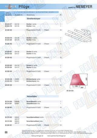 Pflüge
Artikel- u.
Bestell-Nr.:

passend zu

v e r w e n d b a r

Hersteller-Nr.:

a n s t e l l e

NIEMEYER

v o n

Bezeichnung

PE

Streifenkörper
00 225 617
00 225 618

024130
024129

00 228 422

00 225 619
00 225 620

Pflugschraube M 12x35

024126
024125

00 228 422

00 225 621
00 225 622

024128
024127

00 228 422

00 225 634
00 225 635
00 228 422

2-Nasen

10

1
1
2-Nasen

10

1
1
2-Nasen

Mollblechkante rechts
Mollblechkante links
Pflugschraube M 12x35

10

1
1

Streifen IV rechts
Streifen IV links
Pflugschraube M 12x35

024080
024081

2-Nasen

Streifen III rechts
Streifen III links
Pflugschraube M 12x35

024132
024131

1
1

Streifen II rechts
Streifen II links
Pflugschraube M 12x35

00 228 422

00 225 623
00 225 624

Streifen I rechts
Streifen I links

10

1
1
2-Nasen

10

00 225 634

Vorschäler
00 210 050
00 210 051

026088
026087

00 228 401

00 210 052
00 210 053
00 228 401

88

Vorschälerschar rechts
Vorschälerschar links
Pflugschraube M 10x30

008542
3AR ST
008543
3AR ST

1
1
2-Nasen

10

Vorschälermollblech rechts

1

Vorschälermollblech links

1

Pflugschraube M 10x30

2-Nasen

10

Obige Ersatzteile werden von ausgesuchten Herstellern produziert und sind KEINE ORIGINALTEILE.
Alle Teile werden von PRILLINGER laufend auf ihre Qualität geprüft u. untersucht, mit dem Bestreben, beste Qualität zu bieten.
Die angeführten Originalnummern u. Systembezeichnungen dienen nur zur Identifizierung der Teile u. dürfen nicht weiterverwendet werden.
www.prillinger.at

mein.partner@prillinger.at

 