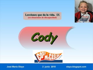 Lecciones que da la vida. IX
                     (en situaciones de discapacidad)




                       Cody

José María Olayo                     2 junio 2010       olayo.blogspot.com
 