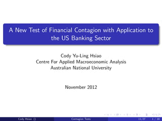 A New Test of Financial Contagion with Application to
               the US Banking Sector

                              Cody Yu-Ling Hsiao
                   Centre For Applied Macroeconomic Analysis
                          Australian National University


                                November 2012




   Cody Hsiao ()                   Contagion Tests             11/27   1 / 18
 