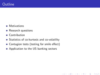 Outline




   Motivations
   Research questions
   Contribution
   Statistics of co-kurtosis and co-volatility
   Contagion tests (testing for smile e¤ect)
   Application to the US banking sectors
 