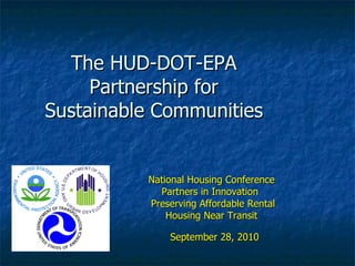 The HUD-DOT-EPA  Partnership for  Sustainable Communities National Housing Conference Partners in Innovation  Preserving Affordable Rental  Housing Near Transit September 28, 2010 