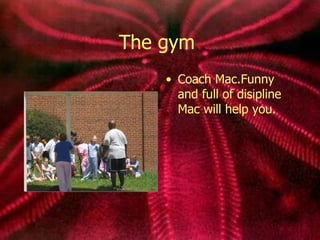 The gym Coach Mac.Funny and full of disipline Mac will help you.